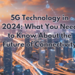 5G Technology in 2024: What You Need to Know About the Future of Connectivity