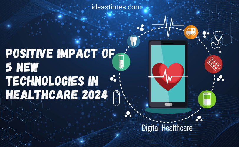 Positive Impact of 5 New Technologies in Healthcare 2024